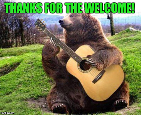 bear with guitar  | THANKS FOR THE WELCOME! | image tagged in bear with guitar | made w/ Imgflip meme maker