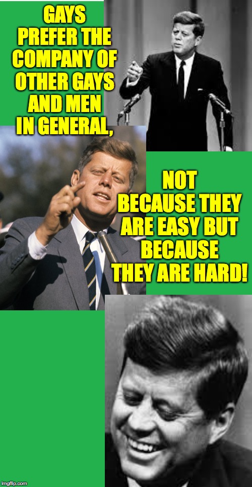 Gay Rights Convention, August 1962. | GAYS PREFER THE COMPANY OF OTHER GAYS AND MEN IN GENERAL, NOT BECAUSE THEY ARE EASY BUT BECAUSE THEY ARE HARD! | image tagged in john f kennedy,bad pun kennedy,fly me to the moon,memes | made w/ Imgflip meme maker