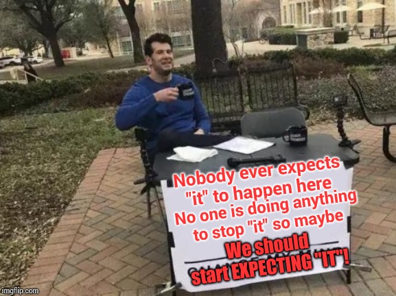 Be Prepared | Nobody ever expects "it" to happen here; No one is doing anything to stop "it" so maybe; We should start EXPECTING "IT"! | image tagged in memes,change my mind,be prepared,just in case,mass shooting,mass shootings | made w/ Imgflip meme maker