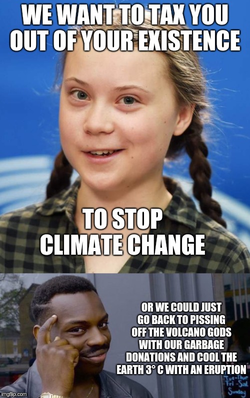 WE WANT TO TAX YOU OUT OF YOUR EXISTENCE; TO STOP CLIMATE CHANGE; OR WE COULD JUST GO BACK TO PISSING OFF THE VOLCANO GODS WITH OUR GARBAGE DONATIONS AND COOL THE EARTH 3° C WITH AN ERUPTION | image tagged in point to head,greta thunberg | made w/ Imgflip meme maker
