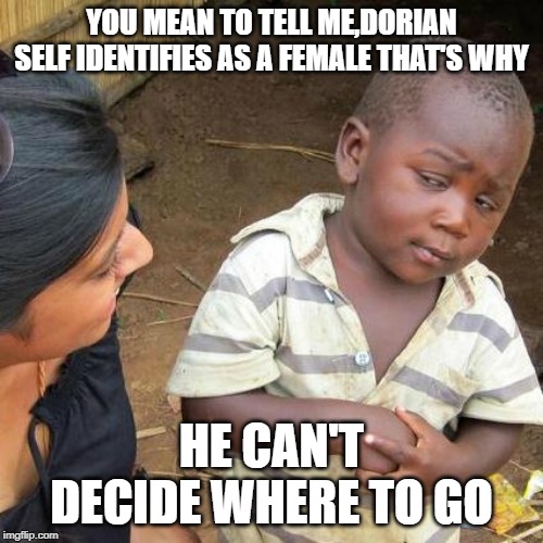 Third World Skeptical Kid Meme | YOU MEAN TO TELL ME,DORIAN SELF IDENTIFIES AS A FEMALE THAT'S WHY; HE CAN'T DECIDE WHERE TO GO | image tagged in memes,third world skeptical kid | made w/ Imgflip meme maker