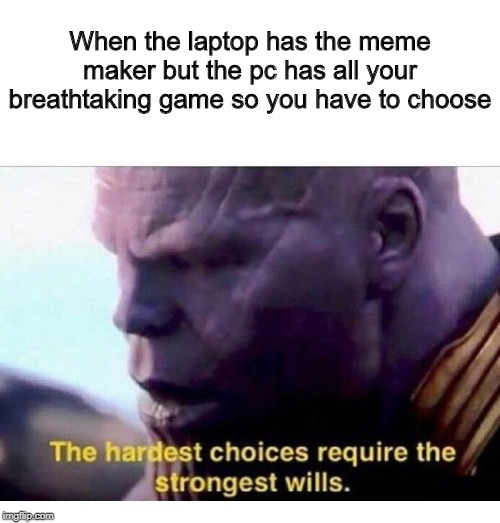 THANOS HARDEST CHOICES | When the laptop has the meme maker but the pc has all your breathtaking game so you have to choose | image tagged in thanos hardest choices | made w/ Imgflip meme maker