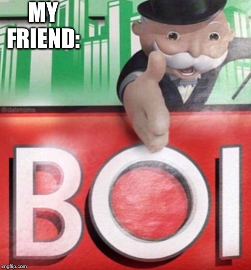 Monopoly BOI | MY FRIEND: | image tagged in monopoly boi | made w/ Imgflip meme maker
