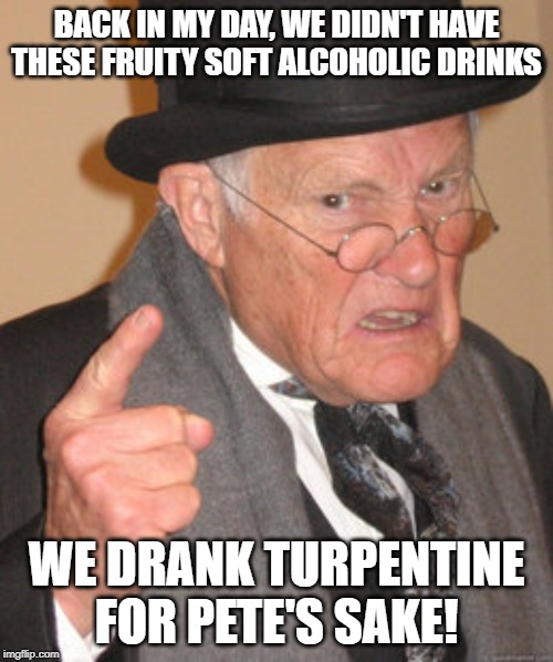 The Hard Stuff | BACK IN MY DAY, WE DIDN'T HAVE THESE FRUITY SOFT ALCOHOLIC DRINKS; WE DRANK TURPENTINE FOR PETE'S SAKE! | image tagged in memes,back in my day | made w/ Imgflip meme maker