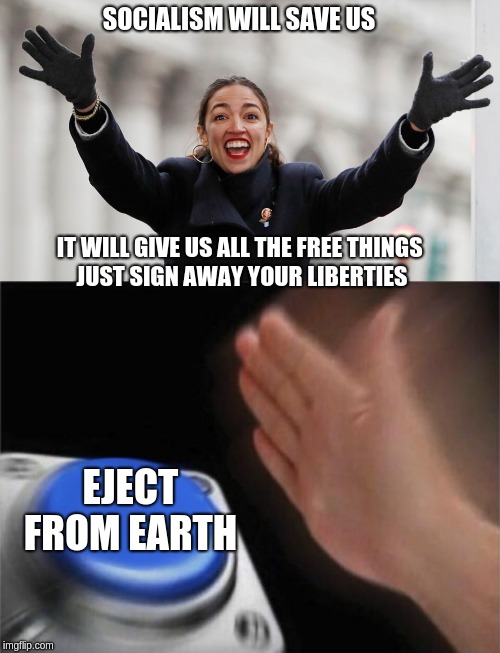 SOCIALISM WILL SAVE US; IT WILL GIVE US ALL THE FREE THINGS 
JUST SIGN AWAY YOUR LIBERTIES; EJECT FROM EARTH | image tagged in memes,blank nut button,aoc free stuff | made w/ Imgflip meme maker