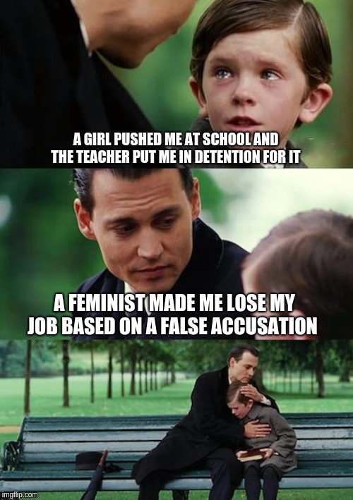 Finding Neverland | A GIRL PUSHED ME AT SCHOOL AND THE TEACHER PUT ME IN DETENTION FOR IT; A FEMINIST MADE ME LOSE MY JOB BASED ON A FALSE ACCUSATION | image tagged in memes,finding neverland | made w/ Imgflip meme maker