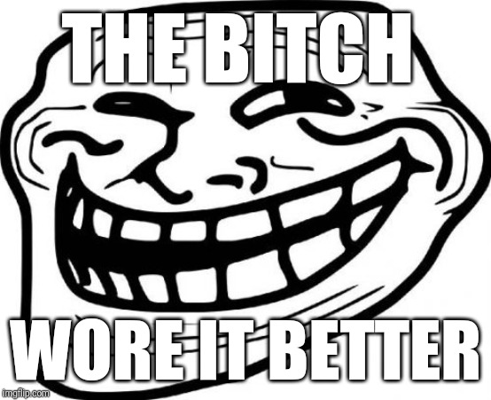 Troll Face Meme | THE B**CH WORE IT BETTER | image tagged in memes,troll face | made w/ Imgflip meme maker