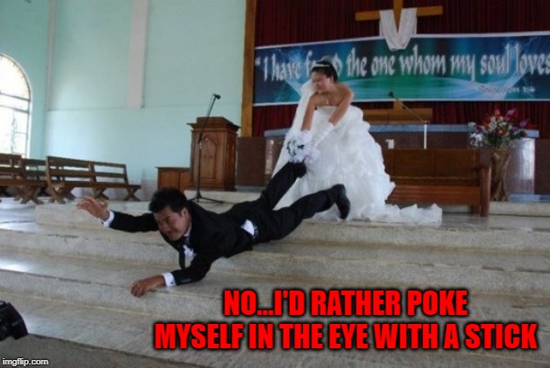 NO...I'D RATHER POKE MYSELF IN THE EYE WITH A STICK | made w/ Imgflip meme maker