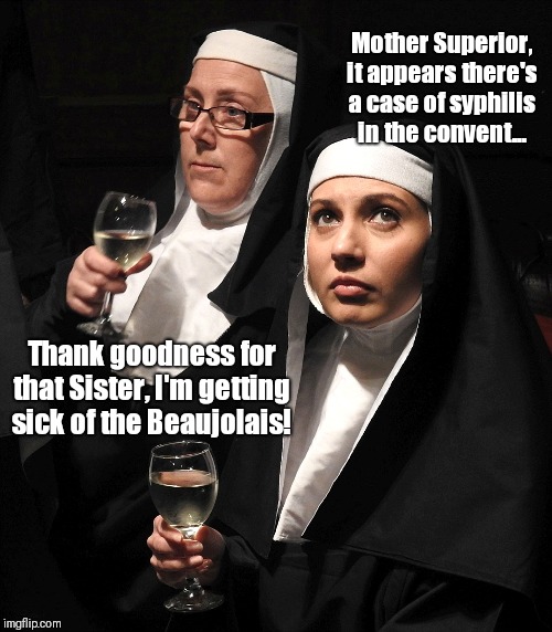 Case of syphilis in the convent | Mother Superior, it appears there's a case of syphilis in the convent... Thank goodness for that Sister, I'm getting sick of the Beaujolais! | image tagged in memes,funny,nuns,stds | made w/ Imgflip meme maker