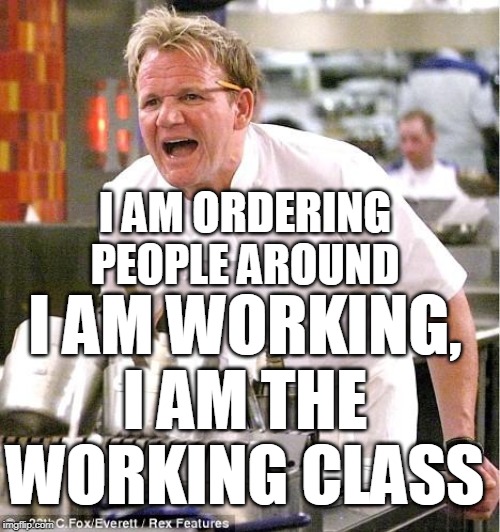 Chef Gordon Ramsay Meme | I AM WORKING, I AM THE WORKING CLASS; I AM ORDERING PEOPLE AROUND | image tagged in memes,chef gordon ramsay | made w/ Imgflip meme maker