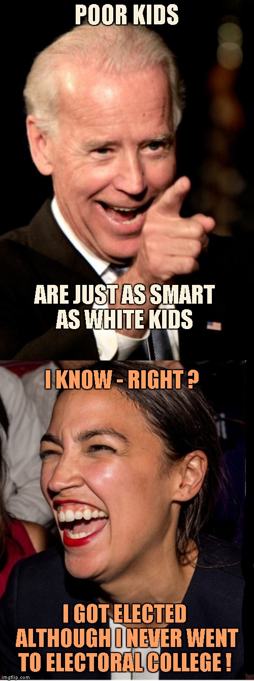 Nut Job Career | POOR KIDS; ARE JUST AS SMART
AS WHITE KIDS; I KNOW - RIGHT ? I GOT ELECTED  ALTHOUGH I NEVER WENT TO ELECTORAL COLLEGE ! | image tagged in memes,smilin biden,aoc laughing,electoral college | made w/ Imgflip meme maker