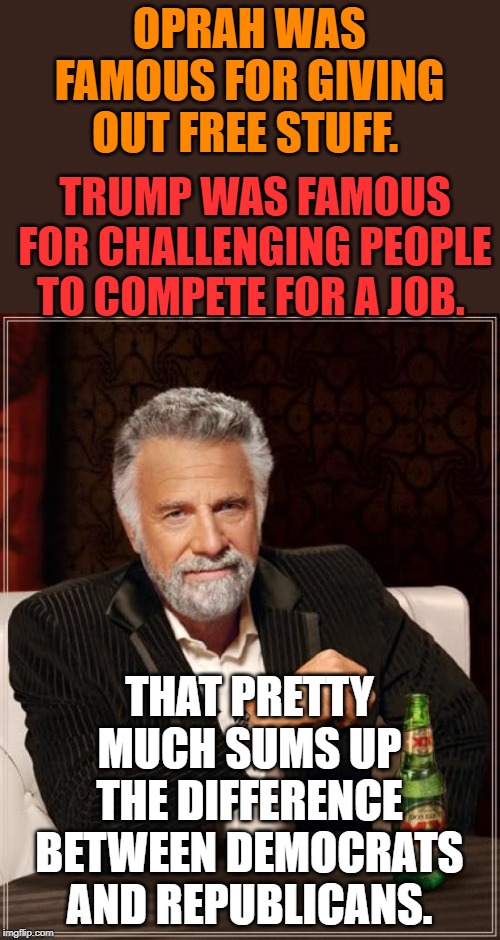 Yup, that about does. | OPRAH WAS FAMOUS FOR GIVING OUT FREE STUFF. TRUMP WAS FAMOUS FOR CHALLENGING PEOPLE TO COMPETE FOR A JOB. THAT PRETTY MUCH SUMS UP THE DIFFERENCE BETWEEN DEMOCRATS AND REPUBLICANS. | image tagged in memes,the most interesting man in the world | made w/ Imgflip meme maker