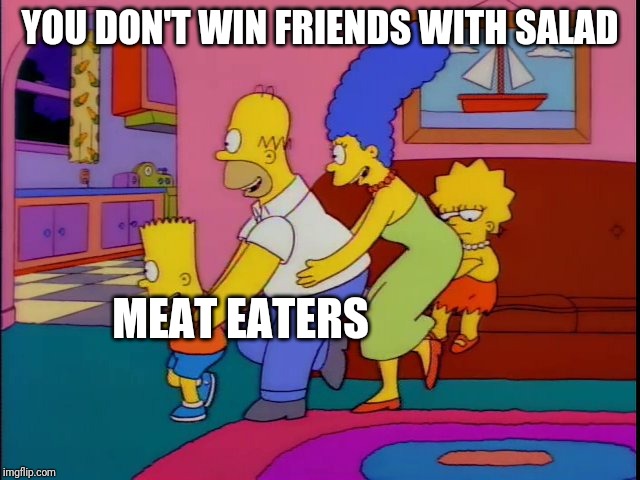 you don't win friends with salad | YOU DON'T WIN FRIENDS WITH SALAD MEAT EATERS | image tagged in you don't win friends with salad | made w/ Imgflip meme maker