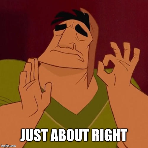 When X just right | JUST ABOUT RIGHT | image tagged in when x just right | made w/ Imgflip meme maker