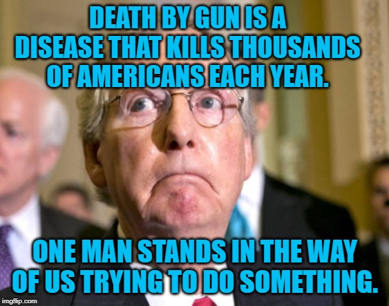 Mitch McConnell | DEATH BY GUN IS A DISEASE THAT KILLS THOUSANDS OF AMERICANS EACH YEAR. ONE MAN STANDS IN THE WAY OF US TRYING TO DO SOMETHING. | image tagged in mitch mcconnell | made w/ Imgflip meme maker