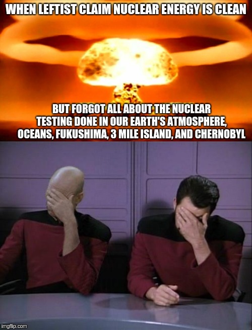 WHEN LEFTIST CLAIM NUCLEAR ENERGY IS CLEAN; BUT FORGOT ALL ABOUT THE NUCLEAR TESTING DONE IN OUR EARTH'S ATMOSPHERE, OCEANS, FUKUSHIMA, 3 MILE ISLAND, AND CHERNOBYL | image tagged in double facepalm,atom bomb | made w/ Imgflip meme maker