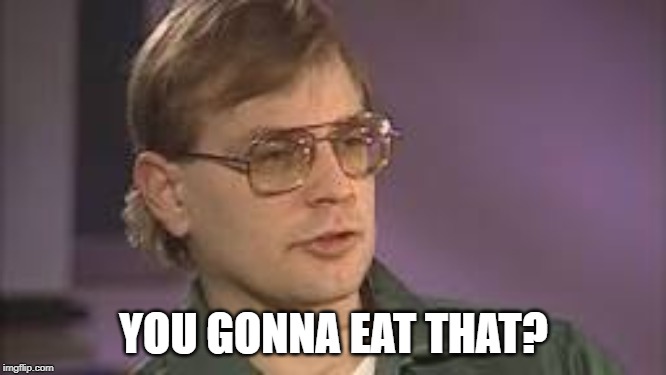 Dahmer | YOU GONNA EAT THAT? | image tagged in dahmer | made w/ Imgflip meme maker
