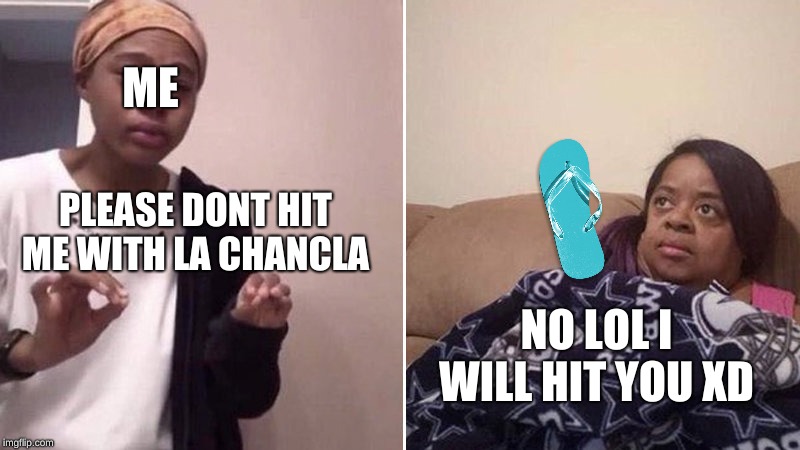 Me explaining to my mom | ME; PLEASE DONT HIT ME WITH LA CHANCLA; NO LOL I WILL HIT YOU XD | image tagged in me explaining to my mom | made w/ Imgflip meme maker