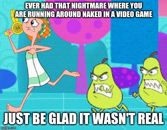 Candace truly has a hard life. Phineas and Ferb Week Sept 1-7 a FoxMonX event | EVER HAD THAT NIGHTMARE WHERE YOU ARE RUNNING AROUND NAKED IN A VIDEO GAME; JUST BE GLAD IT WASN'T REAL | image tagged in candace shower | made w/ Imgflip meme maker