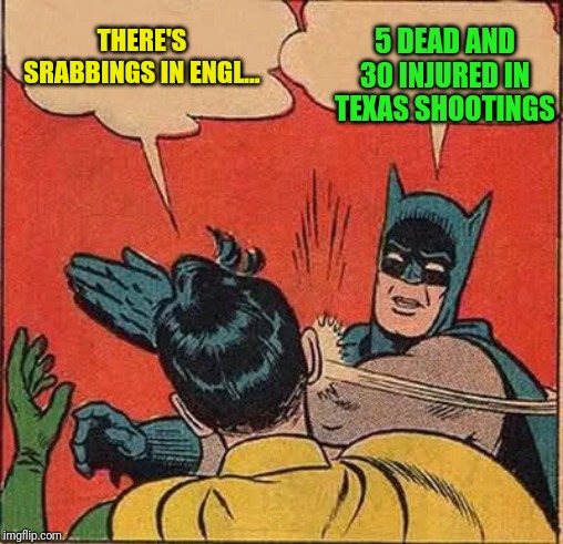 Batman Slapping Robin Meme | THERE'S SRABBINGS IN ENGL... 5 DEAD AND 30 INJURED IN TEXAS SHOOTINGS | image tagged in memes,batman slapping robin | made w/ Imgflip meme maker