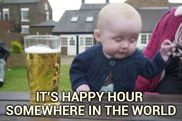 Drunk Baby Meme | IT'S HAPPY HOUR 
SOMEWHERE IN THE WORLD | image tagged in memes,drunk baby | made w/ Imgflip meme maker