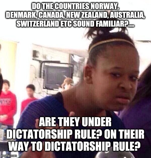Black Girl Wat Meme | DO THE COUNTRIES NORWAY, DENMARK, CANADA, NEW ZEALAND, AUSTRALIA, SWITZERLAND ETC SOUND FAMILIAR?.... ARE THEY UNDER DICTATORSHIP RULE? ON T | image tagged in memes,black girl wat | made w/ Imgflip meme maker