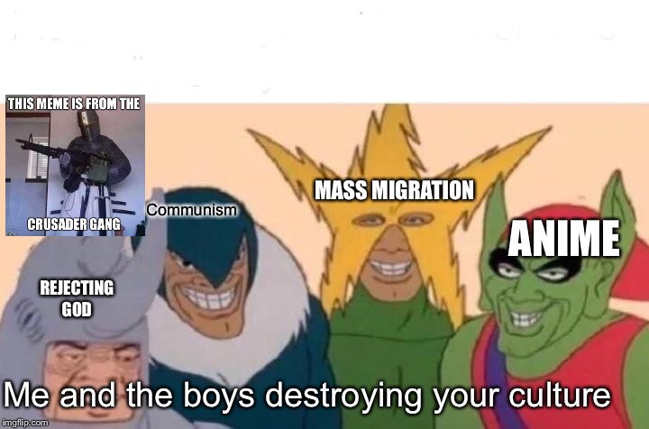 Me And The Boys Meme | MASS MIGRATION; Communism; ANIME; REJECTING GOD; Me and the boys destroying your culture | image tagged in memes,me and the boys | made w/ Imgflip meme maker