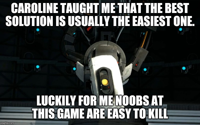 Glados | CAROLINE TAUGHT ME THAT THE BEST SOLUTION IS USUALLY THE EASIEST ONE. LUCKILY FOR ME NOOBS AT THIS GAME ARE EASY TO KILL | image tagged in glados | made w/ Imgflip meme maker