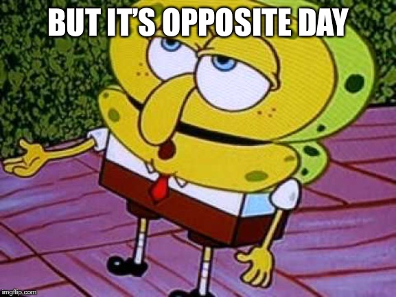 Opposite Day Spongebob | BUT IT’S OPPOSITE DAY | image tagged in opposite day spongebob | made w/ Imgflip meme maker