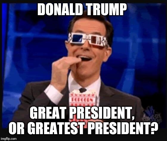Stephen Colbert movies | DONALD TRUMP GREAT PRESIDENT,  OR GREATEST PRESIDENT? | image tagged in stephen colbert movies | made w/ Imgflip meme maker