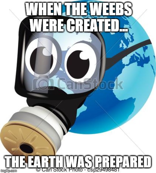 Sad Earth | WHEN THE WEEBS WERE CREATED... THE EARTH WAS PREPARED | image tagged in sad earth | made w/ Imgflip meme maker