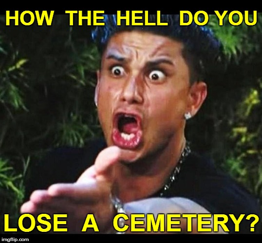 HOW  THE  HELL  DO YOU; LOSE  A  CEMETERY? | image tagged in funny | made w/ Imgflip meme maker