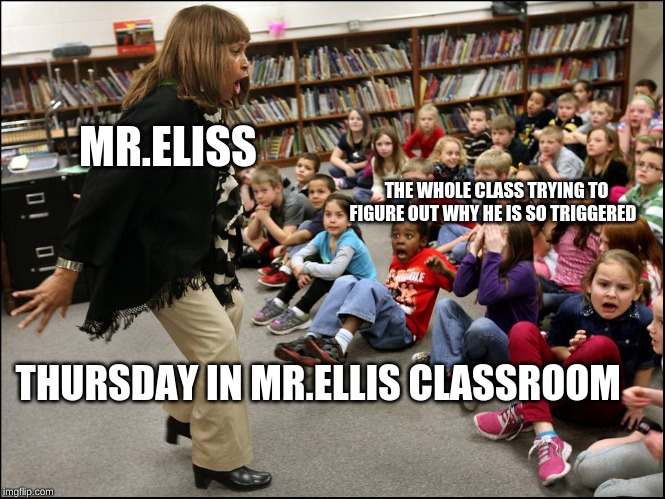 MR.ELISS; THE WHOLE CLASS TRYING TO FIGURE OUT WHY HE IS SO TRIGGERED; THURSDAY IN MR.ELLIS CLASSROOM | made w/ Imgflip meme maker