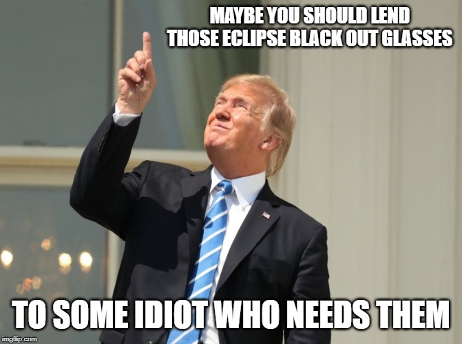trump eclipse | MAYBE YOU SHOULD LEND THOSE ECLIPSE BLACK OUT GLASSES TO SOME IDIOT WHO NEEDS THEM | image tagged in trump eclipse | made w/ Imgflip meme maker