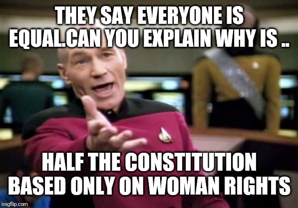 This is meant for the meme I respect all the rights for the woman | THEY SAY EVERYONE IS EQUAL.CAN YOU EXPLAIN WHY IS .. HALF THE CONSTITUTION BASED ONLY ON WOMAN RIGHTS | image tagged in memes,picard wtf | made w/ Imgflip meme maker