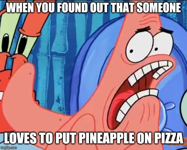 Patrick Star: WHYYY?!!! | WHEN YOU FOUND OUT THAT SOMEONE; LOVES TO PUT PINEAPPLE ON PIZZA | image tagged in patrick star whyyy | made w/ Imgflip meme maker