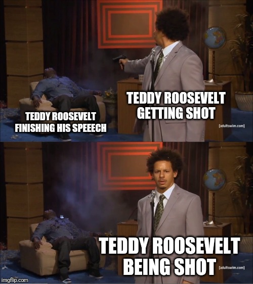 Who Killed Hannibal Meme | TEDDY ROOSEVELT GETTING SHOT; TEDDY ROOSEVELT FINISHING HIS SPEEECH; TEDDY ROOSEVELT BEING SHOT | image tagged in memes,who killed hannibal | made w/ Imgflip meme maker