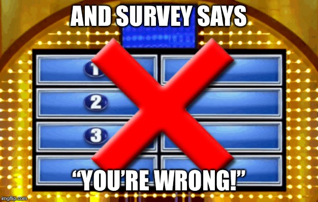 Family Fued Strike | AND SURVEY SAYS; “YOU’RE WRONG!” | image tagged in family fued strike | made w/ Imgflip meme maker