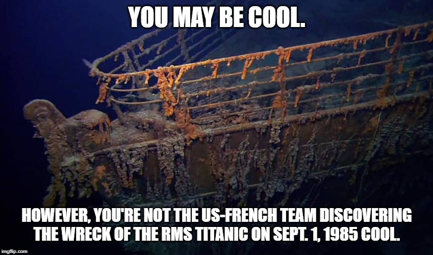 Discovering the RMS Titanic 1985 | YOU MAY BE COOL. HOWEVER, YOU'RE NOT THE US-FRENCH TEAM DISCOVERING THE WRECK OF THE RMS TITANIC ON SEPT. 1, 1985 COOL. | image tagged in titanic,cool,titanic wreck | made w/ Imgflip meme maker