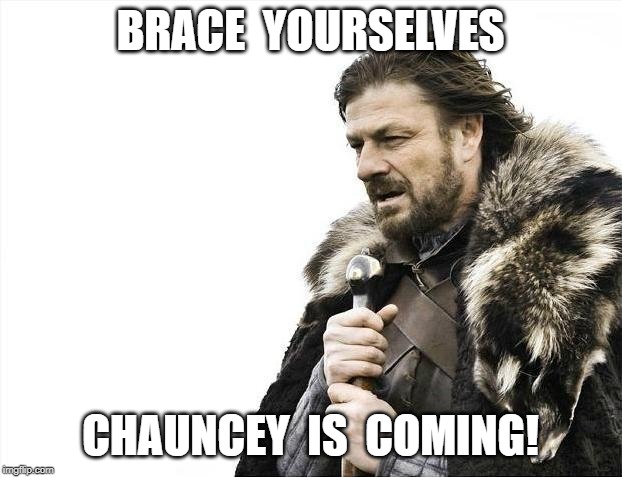 Brace Yourselves X is Coming | BRACE  YOURSELVES; CHAUNCEY  IS  COMING! | image tagged in memes,brace yourselves x is coming | made w/ Imgflip meme maker