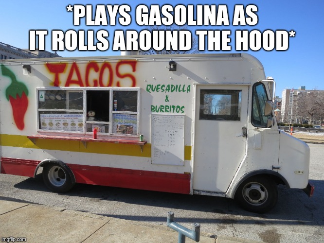 taco truck | *PLAYS GASOLINA AS IT ROLLS AROUND THE HOOD* | image tagged in taco truck | made w/ Imgflip meme maker