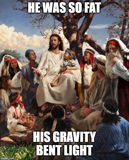 Story Time Jesus | HE WAS SO FAT HIS GRAVITY BENT LIGHT | image tagged in story time jesus | made w/ Imgflip meme maker