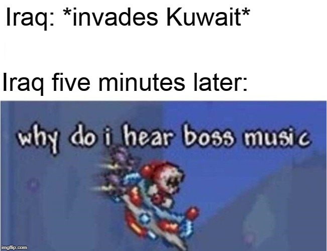why do i hear boss music | Iraq: *invades Kuwait*; Iraq five minutes later: | image tagged in why do i hear boss music,iraq war,memes | made w/ Imgflip meme maker