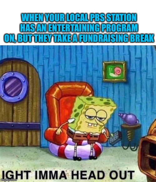 PBS | WHEN YOUR LOCAL PBS STATION HAS AN ENTERTAINING PROGRAM ON, BUT THEY TAKE A FUNDRAISING BREAK | image tagged in spongebob ight imma head out | made w/ Imgflip meme maker