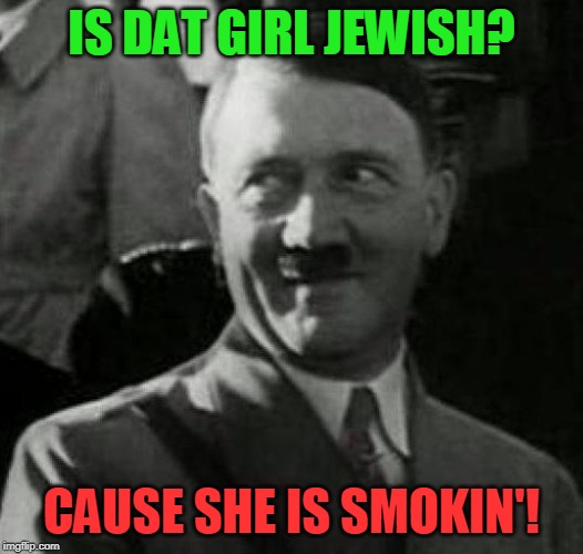 Hitler laugh  | IS DAT GIRL JEWISH? CAUSE SHE IS SMOKIN'! | image tagged in hitler laugh | made w/ Imgflip meme maker