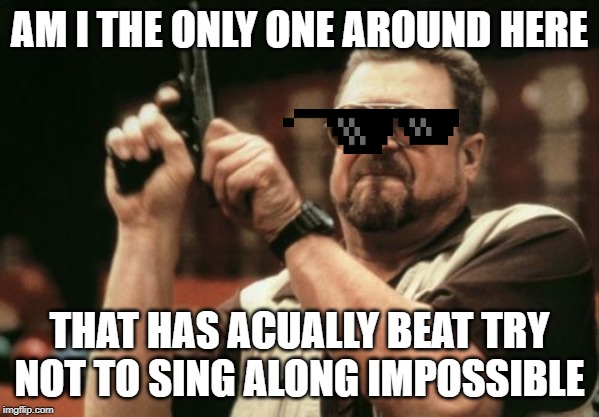 Am I The Only One Around Here |  AM I THE ONLY ONE AROUND HERE; THAT HAS ACUALLY BEAT TRY NOT TO SING ALONG IMPOSSIBLE | image tagged in memes,am i the only one around here | made w/ Imgflip meme maker