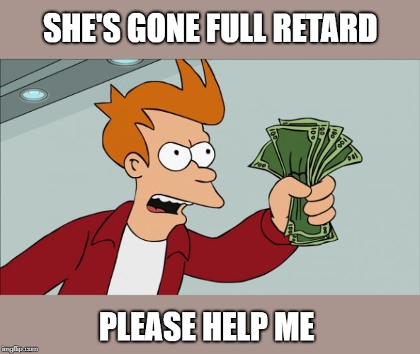 Fry Money | SHE'S GONE FULL RETARD PLEASE HELP ME | image tagged in fry money | made w/ Imgflip meme maker