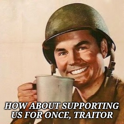 Coffee Soldier | HOW ABOUT SUPPORTING US FOR ONCE, TRAITOR | image tagged in coffee soldier | made w/ Imgflip meme maker
