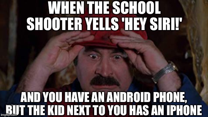 Mamma Mia! This-a Kid Has An iPhone-a! | WHEN THE SCHOOL SHOOTER YELLS 'HEY SIRI!'; AND YOU HAVE AN ANDROID PHONE, BUT THE KID NEXT TO YOU HAS AN IPHONE | image tagged in android,iphone,school shooting,mario movie | made w/ Imgflip meme maker
