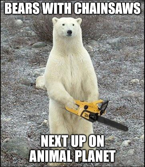 chainsaw polar bear | BEARS WITH CHAINSAWS; NEXT UP ON ANIMAL PLANET | image tagged in chainsaw polar bear | made w/ Imgflip meme maker